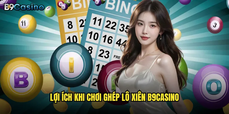 Có nên thử ghép lô xiên tại B9casino để nâng tỷ lệ thắng? 2 Lợi ích khi chơi ghép lô xiên B9casino