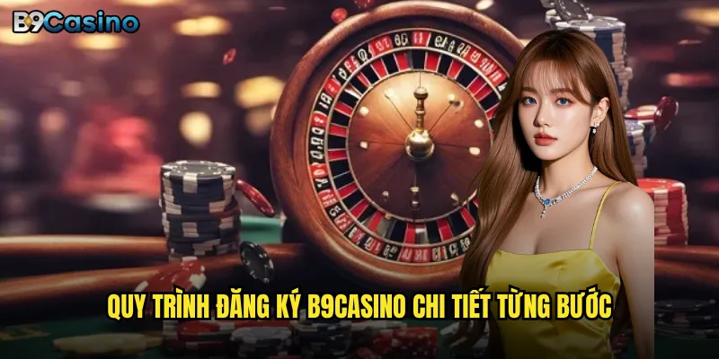 Quy trình đăng ký B9casino chi tiết từng bước