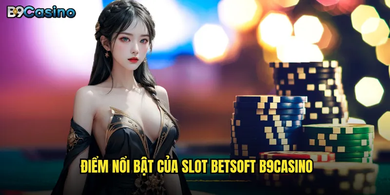 BetSoft B9casino Có Phải Là Nhà Cung Cấp Slot Hàng Đầu? 2 Điểm nổi bật của slot BetSoft B9casino